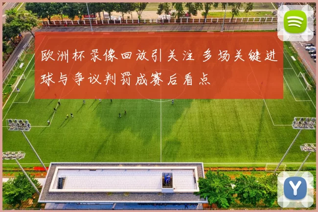 欧洲杯录像回放引关注 多场关键进球与争议判罚成赛后看点