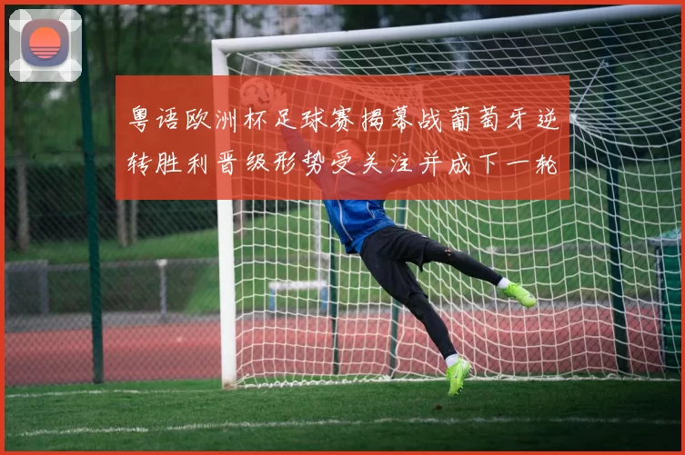 粤语欧洲杯足球赛揭幕战葡萄牙逆转胜利晋级形势受关注并成下一轮焦点