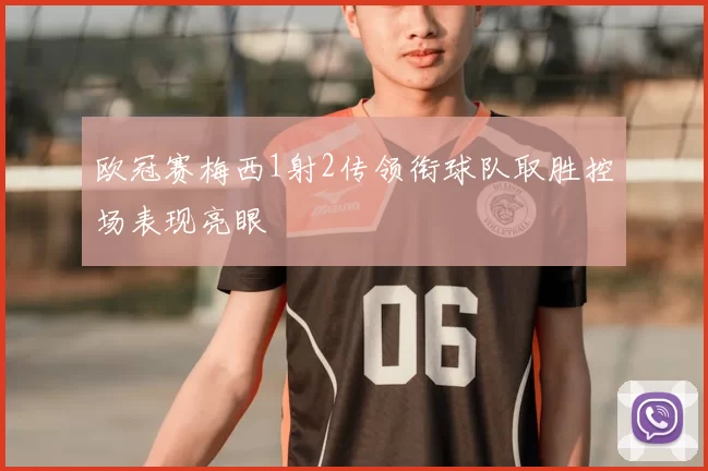 欧冠赛梅西1射2传领衔球队取胜控场表现亮眼