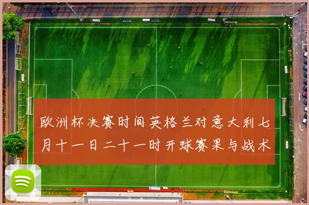 欧洲杯决赛时间英格兰对意大利七月十一日二十一时开球赛果与战术看点