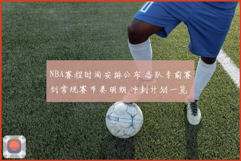 NBA赛程时间安排公布 各队季前赛到常规赛节奏明朗 冲刺计划一览