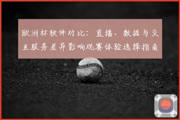 欧洲杯软件对比：直播、数据与交互服务差异影响观赛体验选择指南