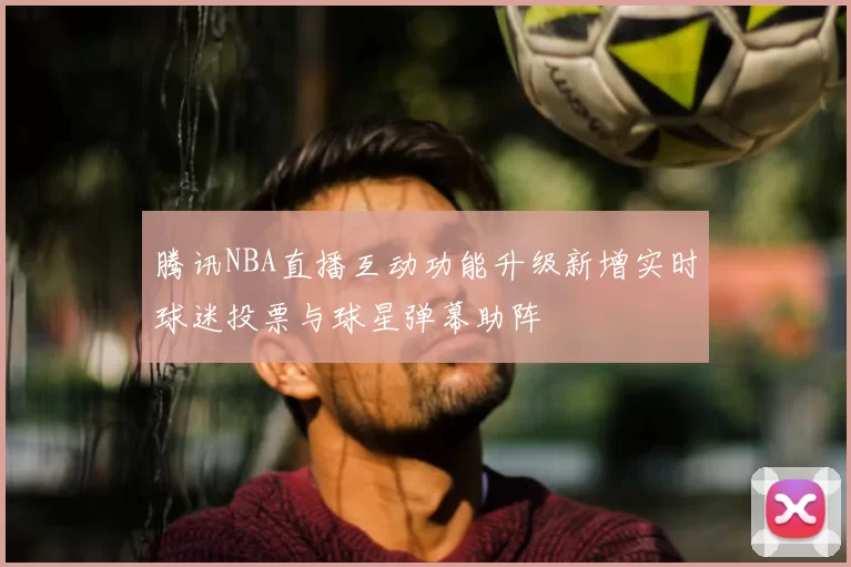 腾讯NBA直播互动功能升级新增实时球迷投票与球星弹幕助阵