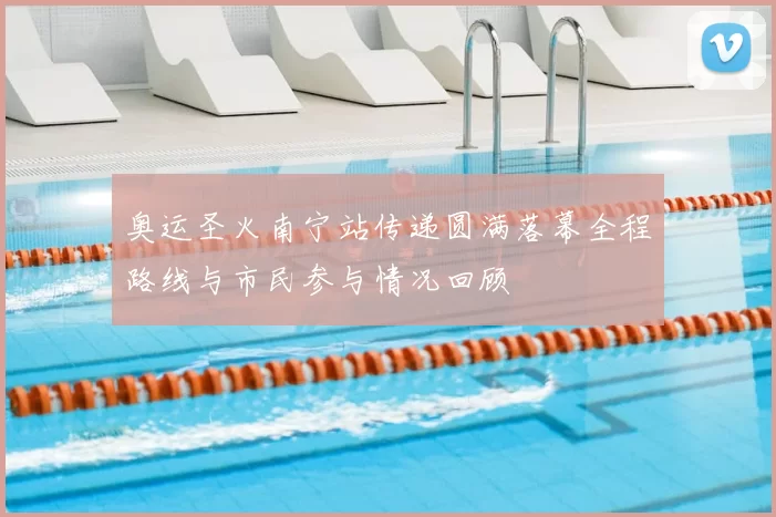 奥运圣火南宁站传递圆满落幕全程路线与市民参与情况回顾