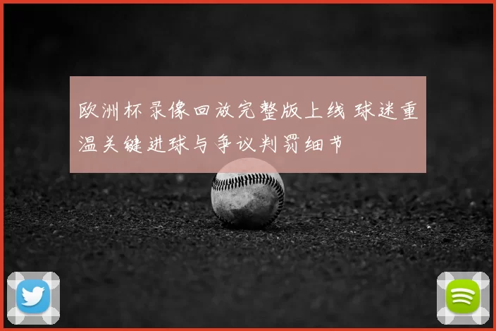 欧洲杯录像回放完整版上线 球迷重温关键进球与争议判罚细节