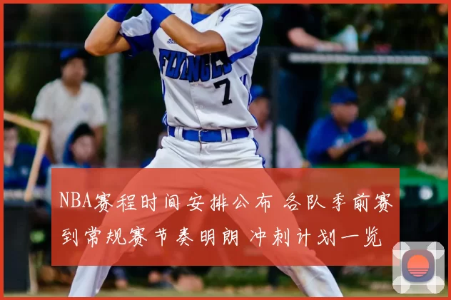 NBA赛程时间安排公布 各队季前赛到常规赛节奏明朗 冲刺计划一览