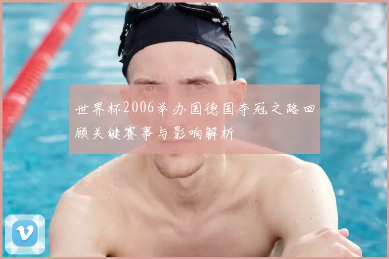 世界杯2006举办国德国夺冠之路回顾关键赛事与影响解析