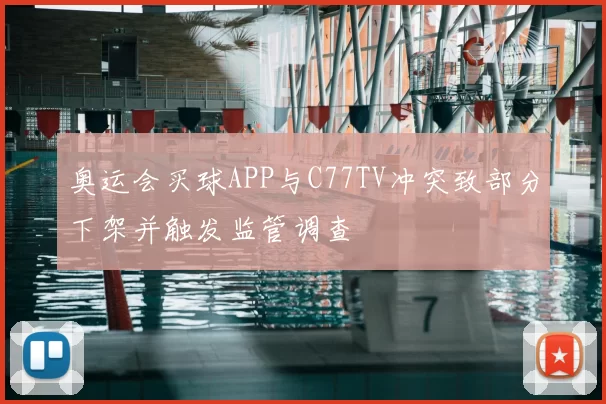 奥运会买球APP与C77TV冲突致部分下架并触发监管调查