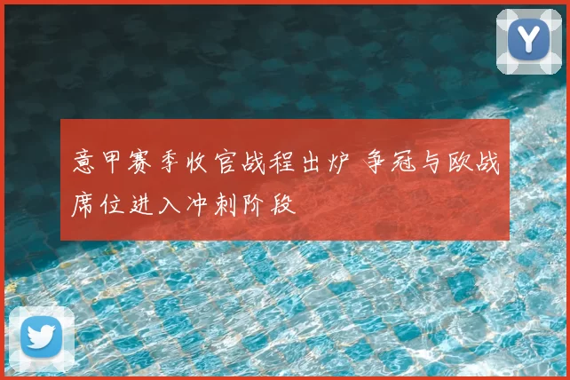 意甲赛季收官战程出炉 争冠与欧战席位进入冲刺阶段