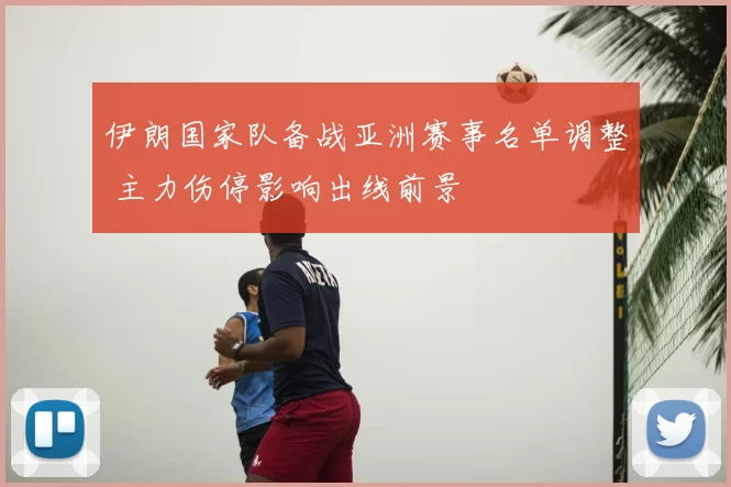 伊朗国家队备战亚洲赛事名单调整 主力伤停影响出线前景
