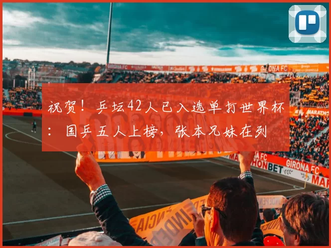 祝贺！乒坛42人已入选单打世界杯：国乒五人上榜，张本兄妹在列