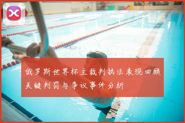 俄罗斯世界杯主裁判执法表现回顾关键判罚与争议事件分析