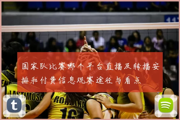 国家队比赛哪个平台直播及转播安排和付费信息观赛途径与看点