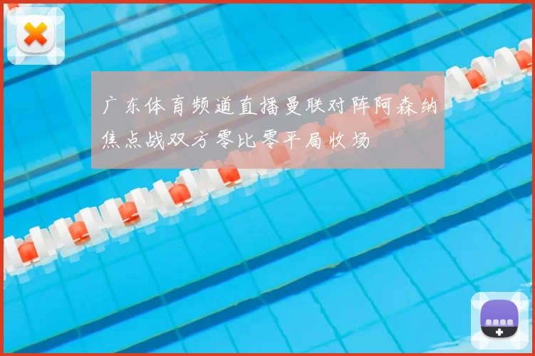 广东体育频道直播曼联对阵阿森纳焦点战双方零比零平局收场