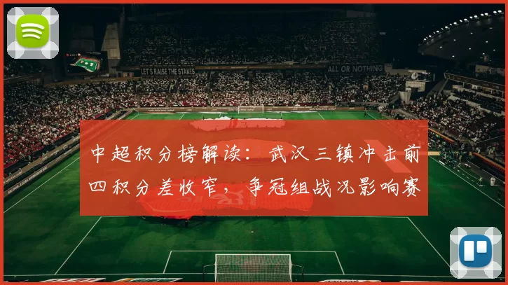 中超积分榜解读:武汉三镇冲击前四积分差收窄,争冠组战况影响赛程安排