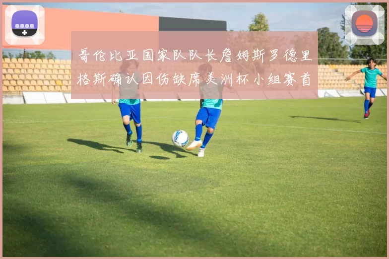 哥伦比亚国家队队长詹姆斯罗德里格斯确认因伤缺席美洲杯小组赛首战