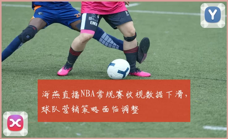 海燕直播NBA常规赛收视数据下滑,球队营销策略面临调整