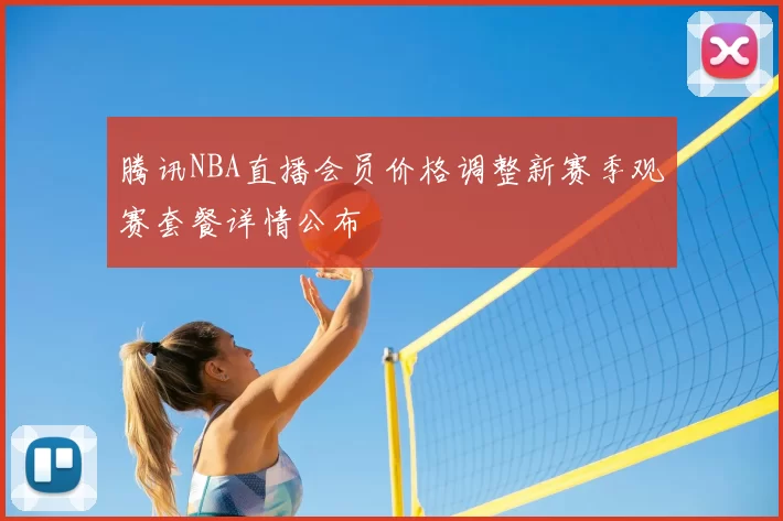 腾讯NBA直播会员价格调整新赛季观赛套餐详情公布