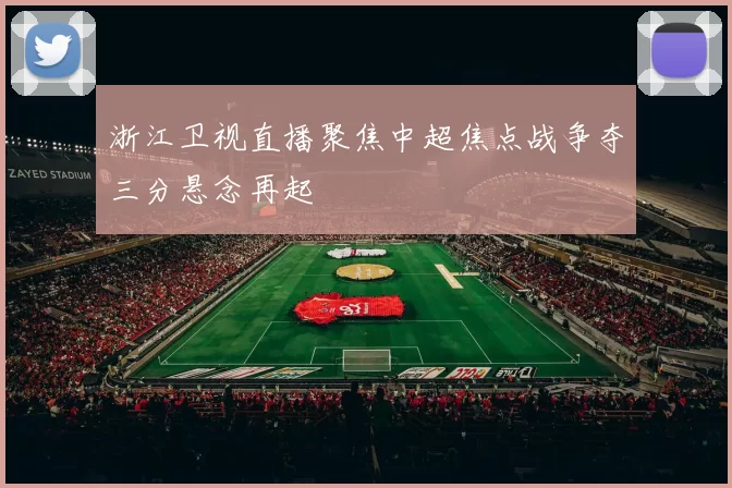 浙江卫视直播聚焦中超焦点战争夺三分悬念再起