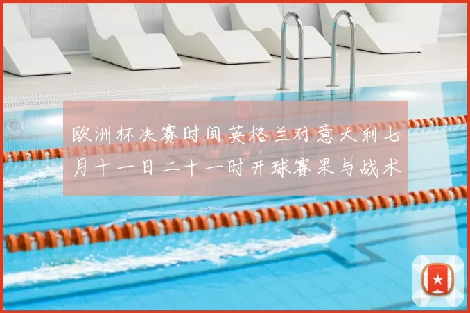 欧洲杯决赛时间英格兰对意大利七月十一日二十一时开球赛果与战术看点