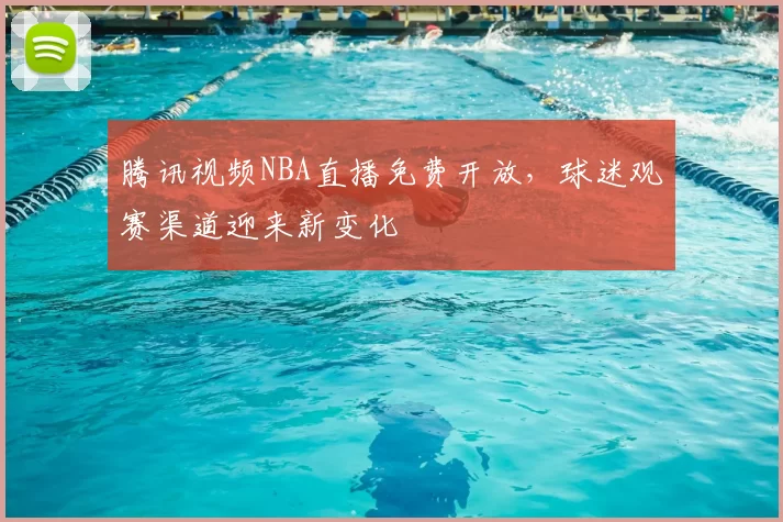 腾讯视频NBA直播免费开放，球迷观赛渠道迎来新变化