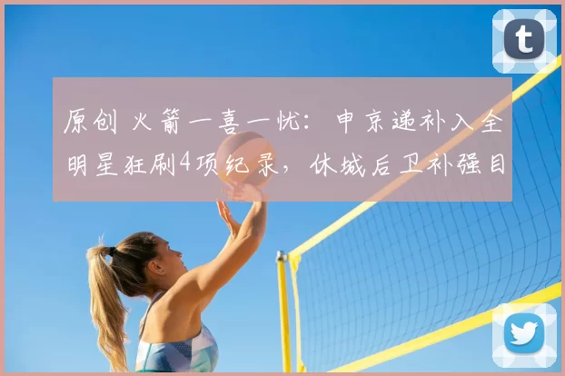 原创 火箭一喜一忧：申京递补入全明星狂刷4项纪录，休城后卫补强目标再失落