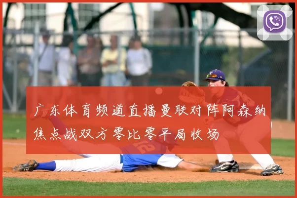 广东体育频道直播曼联对阵阿森纳焦点战双方零比零平局收场