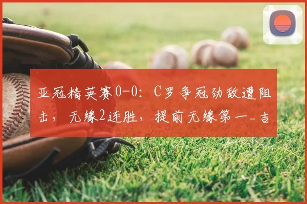 亚冠精英赛0-0:C罗争冠劲敌遭阻击,无缘2连胜,提前无缘第一_吉达_统一_国民