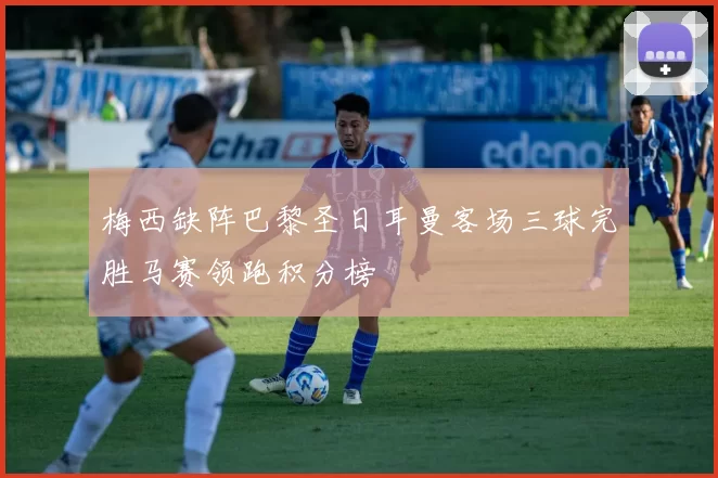 梅西缺阵巴黎圣日耳曼客场三球完胜马赛领跑积分榜