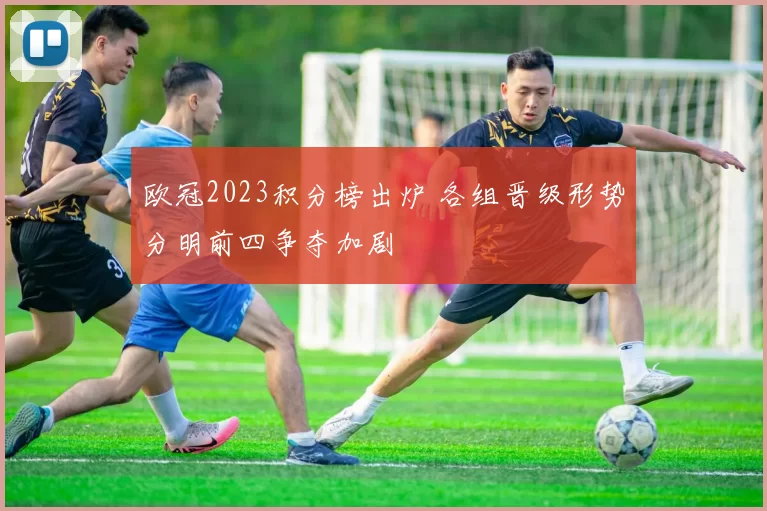 欧冠2023积分榜出炉 各组晋级形势分明前四争夺加剧