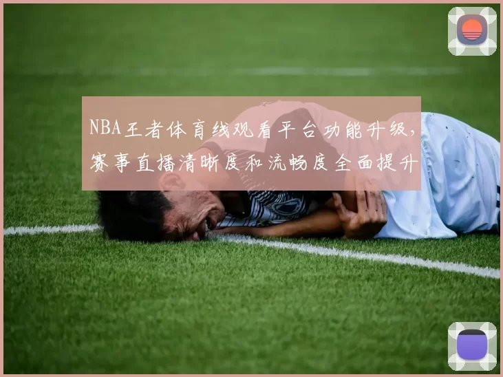 NBA王者体育线观看平台功能升级,赛事直播清晰度和流畅度全面提升