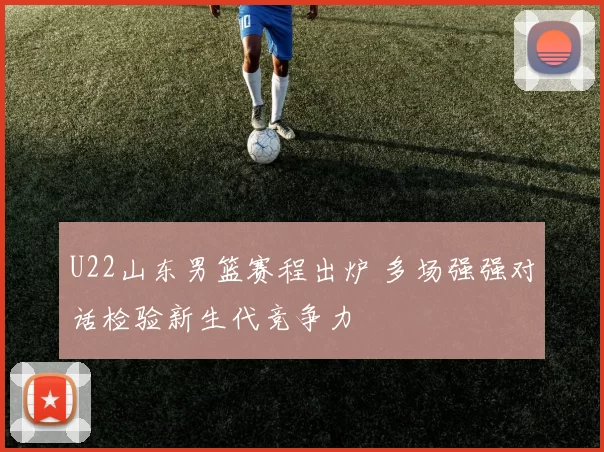 U22山东男篮赛程出炉 多场强强对话检验新生代竞争力