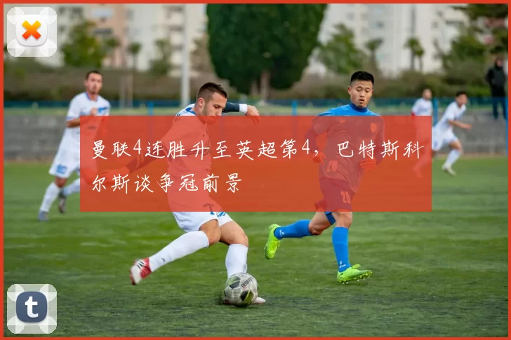 曼联4连胜升至英超第4，巴特斯科尔斯谈争冠前景