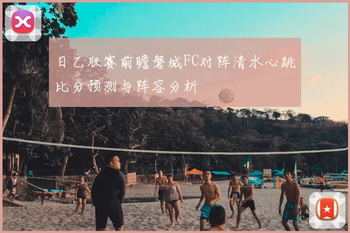 日乙联赛前瞻磐城FC对阵清水心跳比分预测与阵容分析