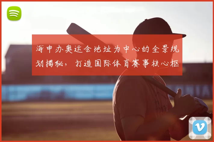 海申办奥运会地址为中心的全景规划揭秘，打造国际体育赛事核心枢纽