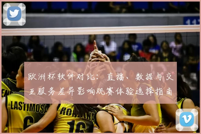 欧洲杯软件对比：直播、数据与交互服务差异影响观赛体验选择指南