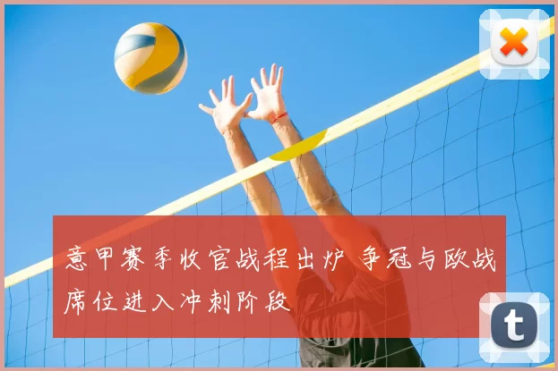 意甲赛季收官战程出炉 争冠与欧战席位进入冲刺阶段