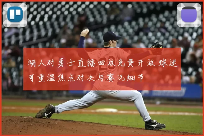 湖人对勇士直播回放免费开放 球迷可重温焦点对决与赛况细节