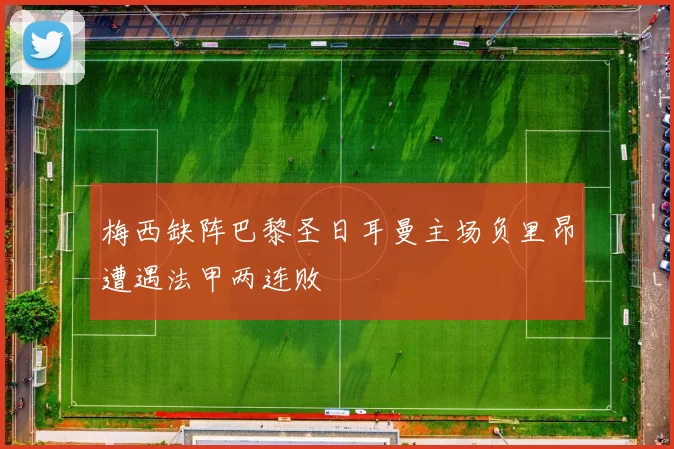 梅西缺阵巴黎圣日耳曼主场负里昂遭遇法甲两连败