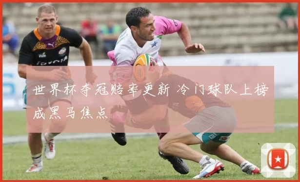 世界杯夺冠赔率更新 冷门球队上榜成黑马焦点
