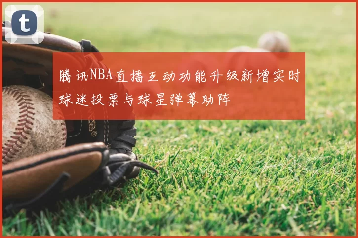 腾讯NBA直播互动功能升级新增实时球迷投票与球星弹幕助阵
