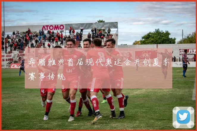 希腊雅典首届现代奥运会开创夏季赛事传统