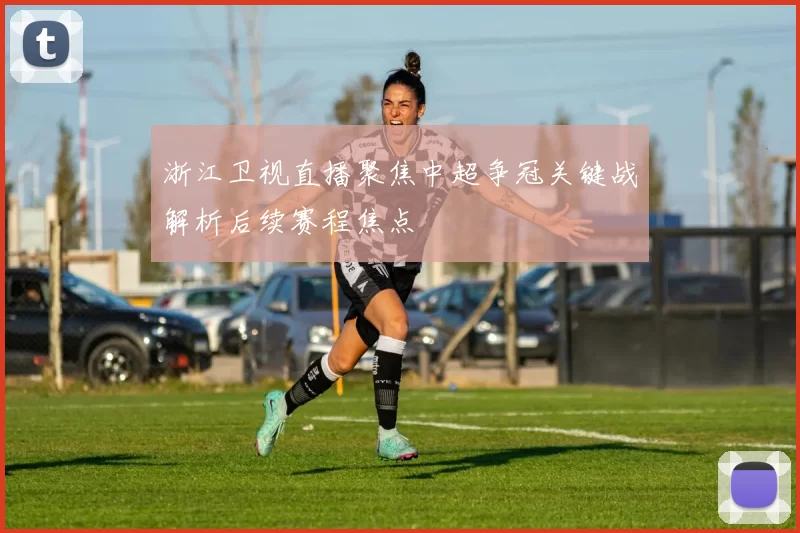 浙江卫视直播聚焦中超争冠关键战解析后续赛程焦点