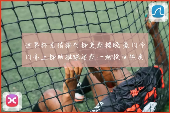 世界杯竞猜排行榜更新揭晓 豪门冷门齐上榜助推球迷新一轮投注热度
