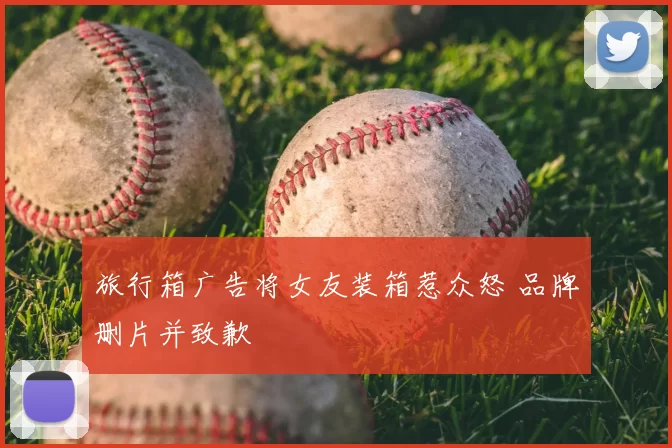 旅行箱广告将女友装箱惹众怒 品牌删片并致歉