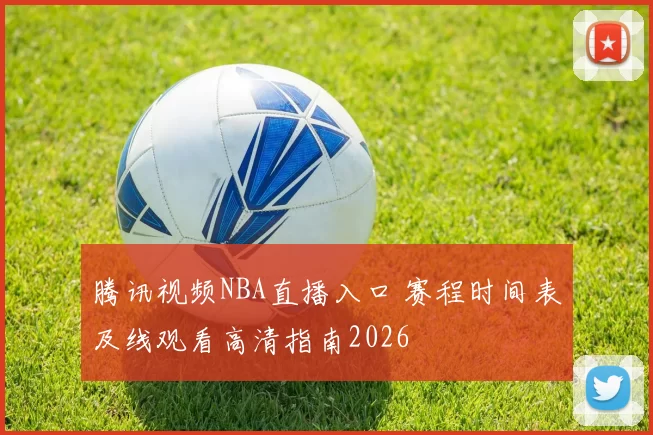 腾讯视频NBA直播入口 赛程时间表及线观看高清指南2026