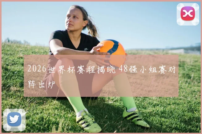 2026世界杯赛程揭晓 48强小组赛对阵出炉