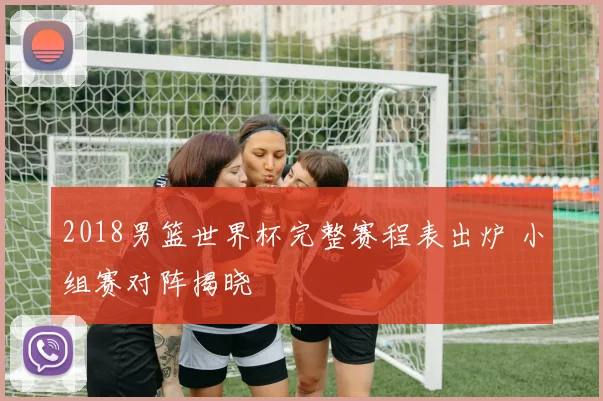 2018男篮世界杯完整赛程表出炉 小组赛对阵揭晓