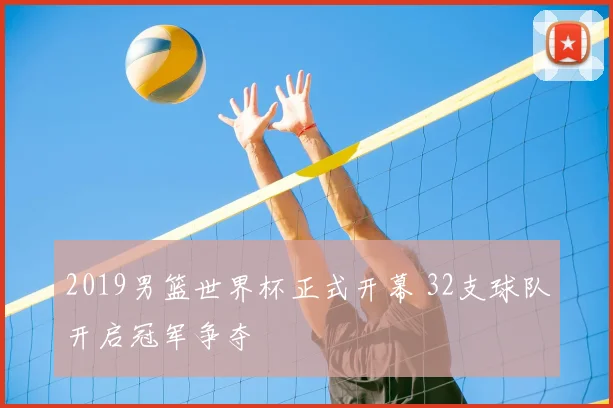 2019男篮世界杯正式开幕 32支球队开启冠军争夺