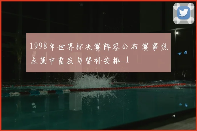 1998年世界杯决赛阵容公布 赛事焦点集中首发与替补安排_1